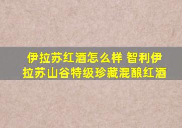 伊拉苏红酒怎么样 智利伊拉苏山谷特级珍藏混酿红酒